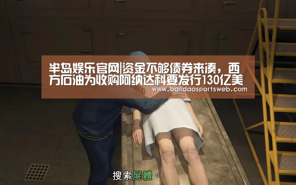 半岛娱乐官网|资金不够债券来凑,西方石油为收购阿纳达科要发行130亿美元债券(图1) 半岛娱乐app