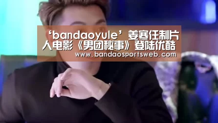 ‘bandaoyule’姜寒任制片人电影《男团秘事》登陆优酷(图2) 半岛娱乐官网