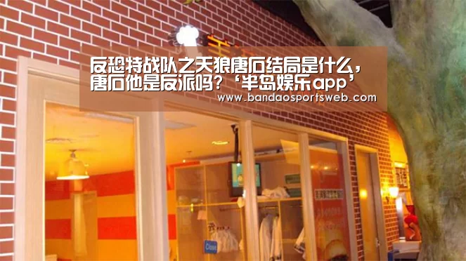 反恐特战队之天狼唐石结局是什么,唐石他是反派吗?‘半岛娱乐app’(图3) 反恐特战队之天狼唐石结局是什么,唐石他是反派吗?‘半岛娱乐app’(图3)
