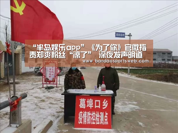 “半岛娱乐app”《为了你》官微指责郑爽粉丝“凉了” 深夜发声明道歉(图1) 半岛娱乐官网