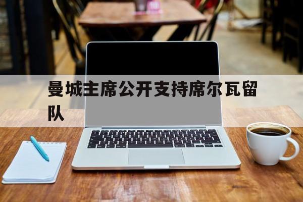 半岛体育-曼城主席公开支持席尔瓦留队