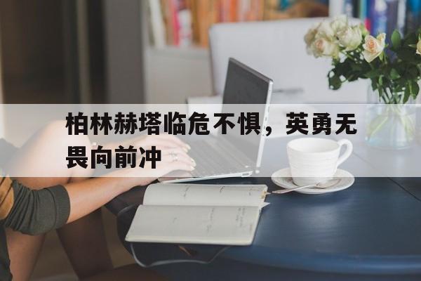 柏林赫塔临危不惧，英勇无畏向前冲